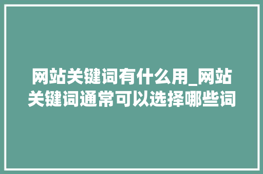 网站关键词有什么用_网站关键词通常可以选择哪些词。 网站关键词有什么用_网站关键词通常可以选择哪些词。 SEO关键词