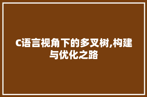 C语言视角下的多叉树,构建与优化之路