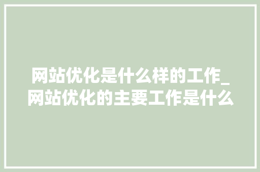 网站优化是什么样的工作_网站优化的主要工作是什么。 网站优化是什么样的工作_网站优化的主要工作是什么。 搜狗SEO
