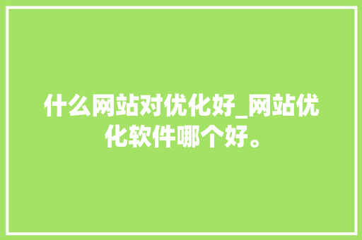 什么网站对优化好_网站优化软件哪个好。 什么网站对优化好_网站优化软件哪个好。 搜狗SEO