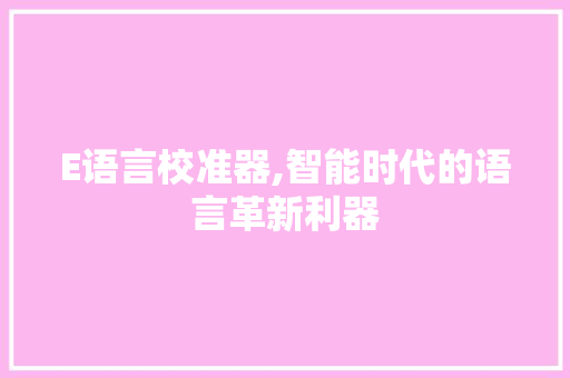E语言校准器,智能时代的语言革新利器