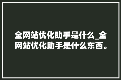 全网站优化助手是什么_全网站优化助手是什么东西。 全网站优化助手是什么_全网站优化助手是什么东西。 搜狗SEO