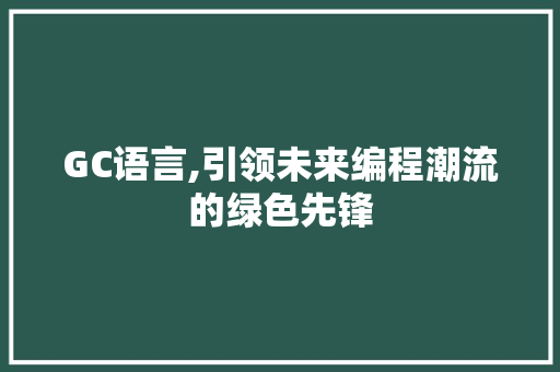 GC语言,引领未来编程潮流的绿色先锋