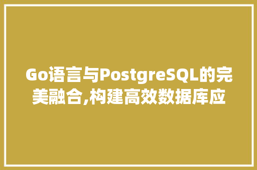 Go语言与PostgreSQL的完美融合,构建高效数据库应用 网站建设公司