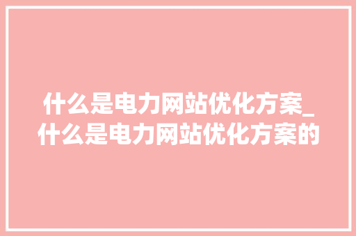什么是电力网站优化方案_什么是电力网站优化方案的内容。 什么是电力网站优化方案_什么是电力网站优化方案的内容。 搜狗SEO