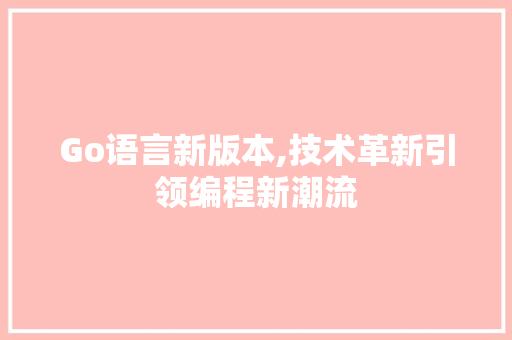 Go语言新版本,技术革新引领编程新潮流