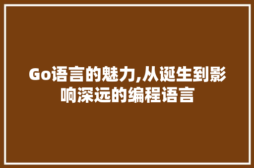 Go语言的魅力,从诞生到影响深远的编程语言