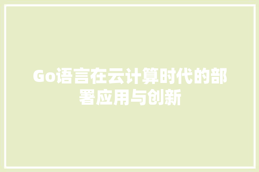 Go语言在云计算时代的部署应用与创新 网站建设公司