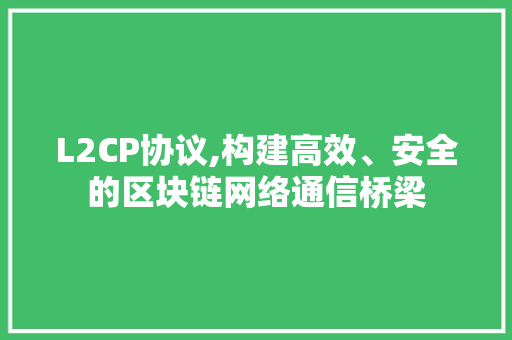 L2CP协议,构建高效、安全的区块链网络通信桥梁