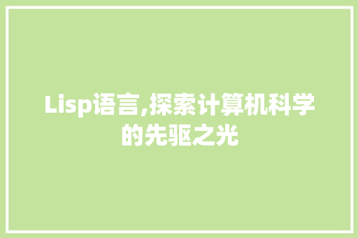 Lisp语言,探索计算机科学的先驱之光
