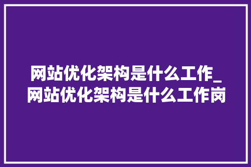网站优化架构是什么工作_网站优化架构是什么工作岗位。