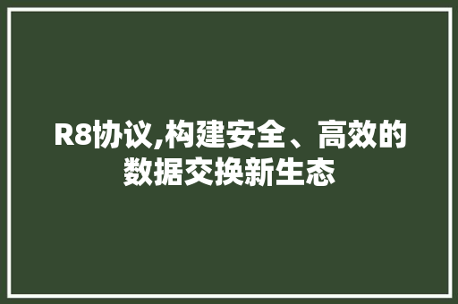R8协议,构建安全、高效的数据交换新生态