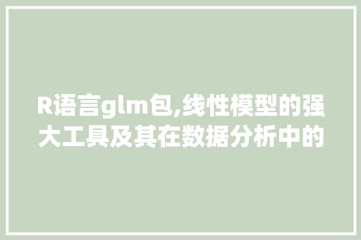 R语言glm包,线性模型的强大工具及其在数据分析中的应用