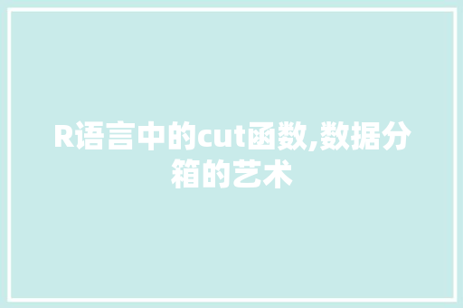 R语言中的cut函数,数据分箱的艺术