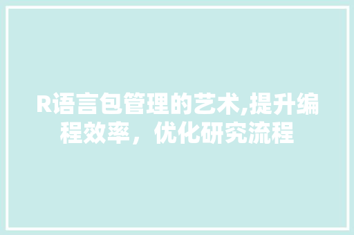 R语言包管理的艺术,提升编程效率，优化研究流程 必应SEO