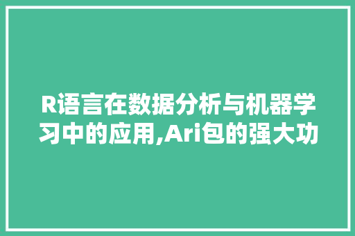 R语言在数据分析与机器学习中的应用,Ari包的强大功能与优势