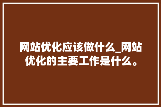 网站优化应该做什么_网站优化的主要工作是什么。 网站优化应该做什么_网站优化的主要工作是什么。 网站建设公司