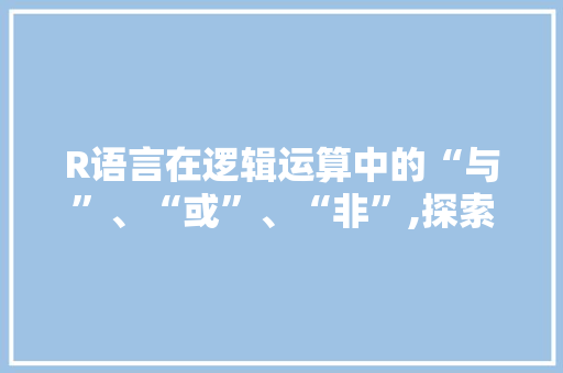 R语言在逻辑运算中的“与”、“或”、“非”,探索数据处理与编程的艺术