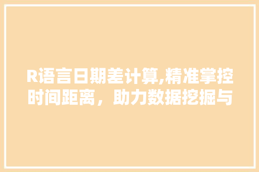 R语言日期差计算,精准掌控时间距离，助力数据挖掘与分析