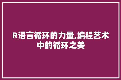 R语言循环的力量,编程艺术中的循环之美
