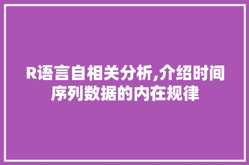 R语言自相关分析,介绍时间序列数据的内在规律
