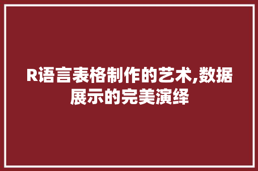 R语言表格制作的艺术,数据展示的完美演绎