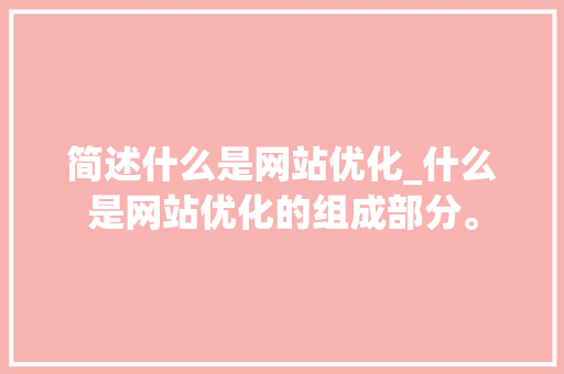 简述什么是网站优化_什么是网站优化的组成部分。 简述什么是网站优化_什么是网站优化的组成部分。 神马SEO
