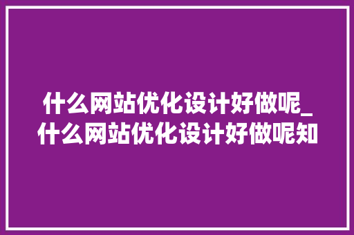 什么网站优化设计好做呢_什么网站优化设计好做呢知乎。 什么网站优化设计好做呢_什么网站优化设计好做呢知乎。 搜狗SEO