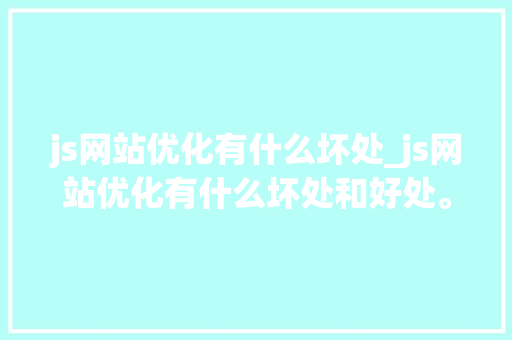 js网站优化有什么坏处_js网站优化有什么坏处和好处。 搜狗SEO js网站优化有什么坏处_js网站优化有什么坏处和好处。 js网站优化有什么坏处_js网站优化有什么坏处和好处。 搜狗SEO