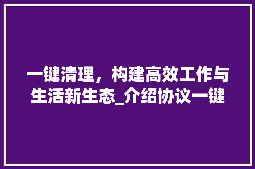 一键清理，构建高效工作与生活新生态_介绍协议一键清理技术
