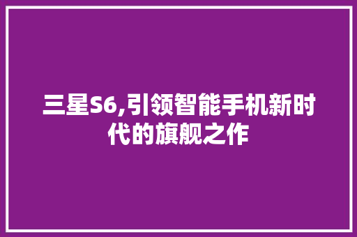三星S6,引领智能手机新时代的旗舰之作