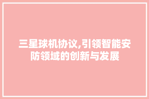 三星球机协议,引领智能安防领域的创新与发展
