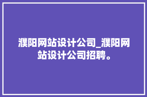 濮阳网站设计公司_濮阳网站设计公司招聘。 濮阳网站设计公司_濮阳网站设计公司招聘。 网站建设公司