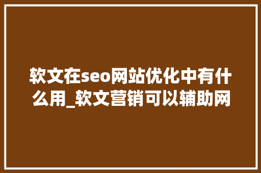 软文在seo网站优化中有什么用_软文营销可以辅助网站搜索引擎优化。 软文在seo网站优化中有什么用_软文营销可以辅助网站搜索引擎优化。 SEO关键词