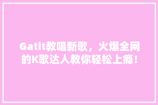 Gatit教唱新歌，火爆全网的K歌达人教你轻松上瘾！ 搜狗SEO