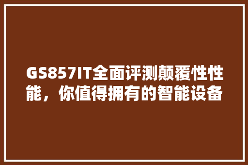 GS857IT全面评测颠覆性性能，你值得拥有的智能设备 搜狗SEO