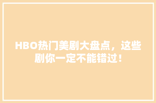 HBO热门美剧大盘点，这些剧你一定不能错过！ 神马SEO