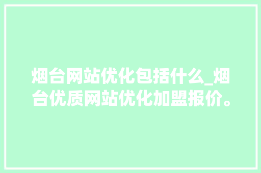 烟台网站优化包括什么_烟台优质网站优化加盟报价。