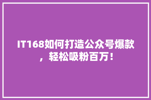 IT168如何打造公众号爆款，轻松吸粉百万！ 必应SEO