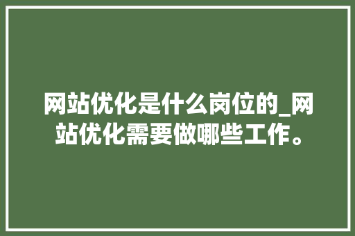 网站优化是什么岗位的_网站优化需要做哪些工作。 网站优化是什么岗位的_网站优化需要做哪些工作。 网站建设公司