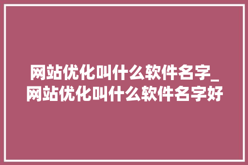 网站优化叫什么软件名字_网站优化叫什么软件名字好。 网站优化叫什么软件名字_网站优化叫什么软件名字好。 SEO关键词