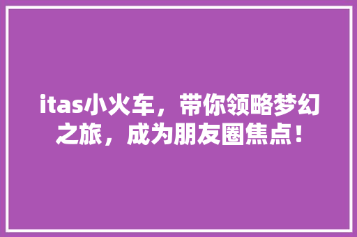 itas小火车，带你领略梦幻之旅，成为朋友圈焦点！ 神马SEO