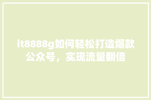 it8888g如何轻松打造爆款公众号，实现流量翻倍 搜狗SEO