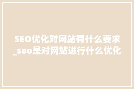 SEO优化对网站有什么要求_seo是对网站进行什么优化比较好?。 SEO优化对网站有什么要求_seo是对网站进行什么优化比较好?。 网站建设公司
