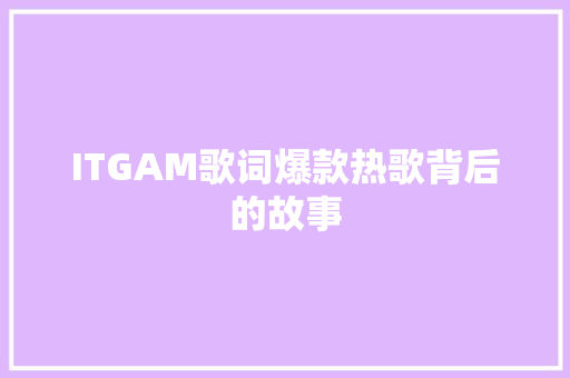 ITGAM歌词爆款热歌背后的故事 神马SEO