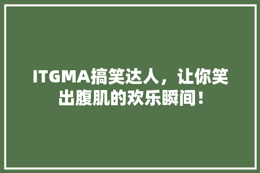 ITGMA搞笑达人，让你笑出腹肌的欢乐瞬间！ 搜狗SEO
