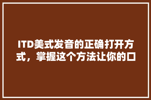 ITD美式发音的正确打开方式，掌握这个方法让你的口语瞬间提升！