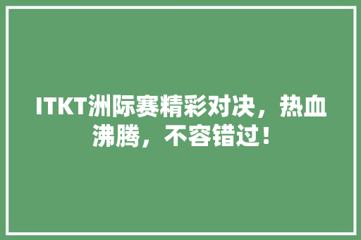 ITKT洲际赛精彩对决，热血沸腾，不容错过！ 百度SEO