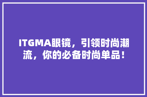 ITGMA眼镜，引领时尚潮流，你的必备时尚单品！ SEO关键词