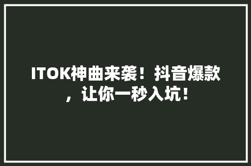 ITOK神曲来袭！抖音爆款，让你一秒入坑！ SEO关键词